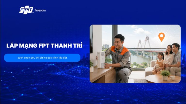 Lắp mạng FPT Thanh Trì: cách chọn gói, chi phí và quy trình lắp đặt