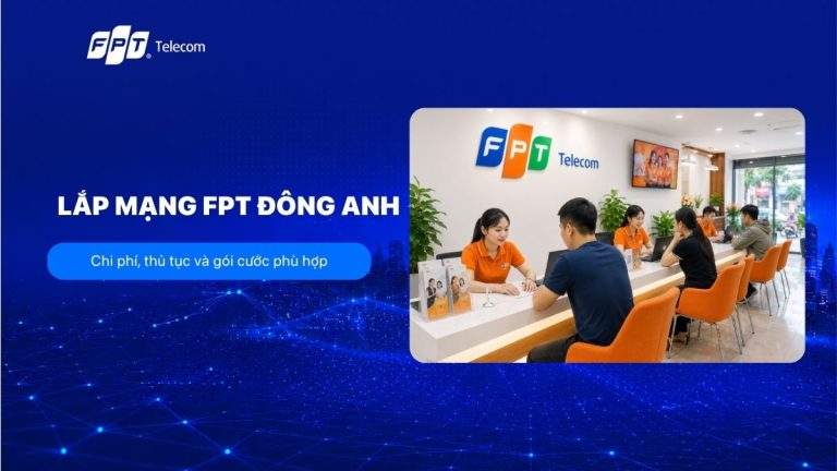Lắp mạng FPT Đông Anh: Chi phí, thủ tục và gói cước phù hợp