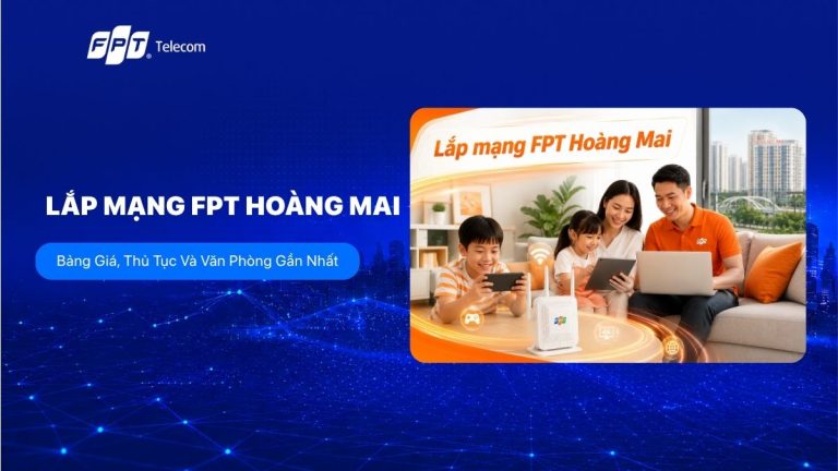 Lắp mạng FPT Hoàng Mai: Bảng giá gói cước và thủ tục đăng ký