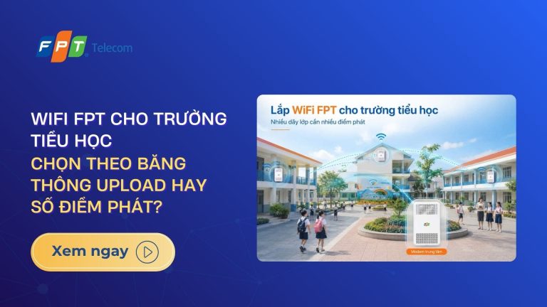 Wifi FPT cho trường tiểu học: chọn theo băng thông upload hay số điểm phát?