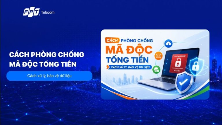 Cách phòng chống mã độc tống tiền: Cách xử lý, bảo vệ dữ liệu