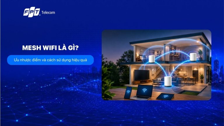 Mesh WiFi là gì? Ưu nhược điểm và cách sử dụng hiệu quả