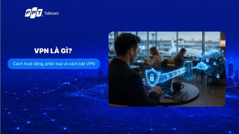 VPN là gì? Cách hoạt động, phân loại và cách bật VPN cực dễ