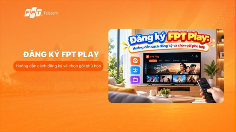 Đăng ký FPT Play: Hướng dẫn cách đăng ký và chọn gói phù hợp